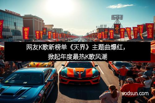 网友K歌新榜单《天界》主题曲爆红，掀起年度最热K歌风潮
